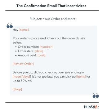 confirmation email template, Hey [name]! Your order is processed. Check out the order details below. Order number: [number] Order date: [date] Amount paid: [cost] [Review Order] Before you go, did you check out our sale ending in [hours/days]? It’s not too late, you can pick up [items] for up to 50% off. [Shop]