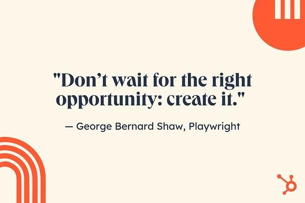 motivational job search quotes, “Don’t wait for the right opportunity: create it.” — George Bernard Shaw, playwright.